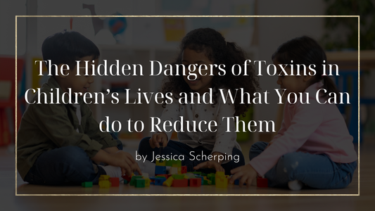 The Hidden Dangers of Toxins in Children’s Lives and What You Can do to Reduce Them