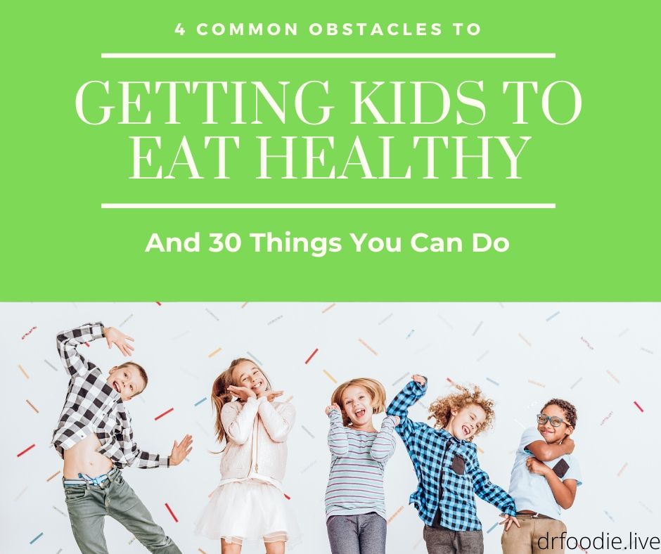 Getting Your Kids (and yourself) To Eat Healthy:  4 Common Obstacles and 30 Things You Can Do